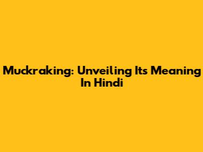Muckraking: Unveiling Its Meaning In Hindi