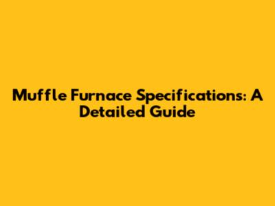 Muffle Furnace Specifications: A Detailed Guide
