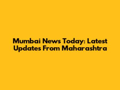 Mumbai News Today: Latest Updates From Maharashtra