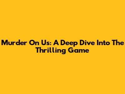 Murder On Us: A Deep Dive Into The Thrilling Game