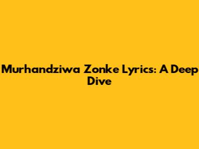Murhandziwa Zonke Lyrics: A Deep Dive