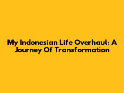My Indonesian Life Overhaul: A Journey Of Transformation