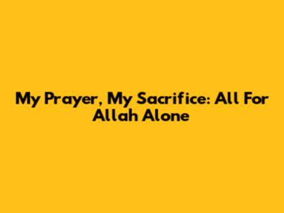 My Prayer, My Sacrifice: All For Allah Alone