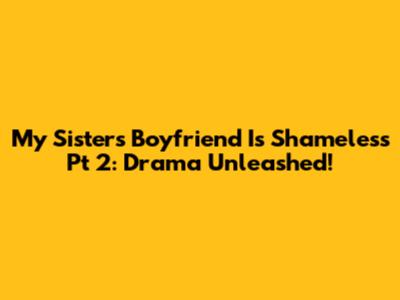 My Sister's Boyfriend Is Shameless Pt 2: Drama Unleashed!