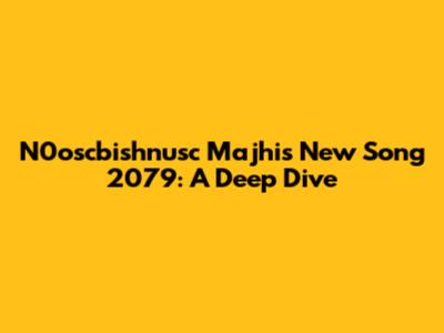 N0oscbishnusc Majhi's New Song 2079: A Deep Dive