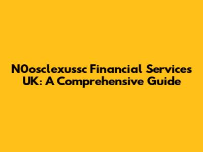 N0osclexussc Financial Services UK: A Comprehensive Guide