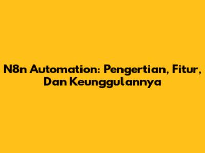 N8n Automation: Pengertian, Fitur, Dan Keunggulannya