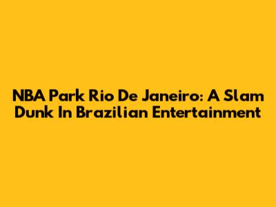 NBA Park Rio De Janeiro: A Slam Dunk In Brazilian Entertainment