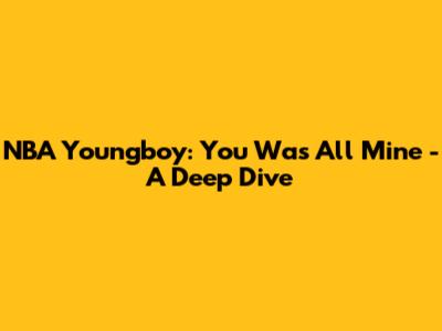 NBA Youngboy: "You Was All Mine" - A Deep Dive