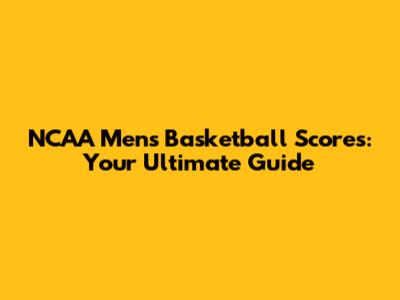 NCAA Men's Basketball Scores: Your Ultimate Guide