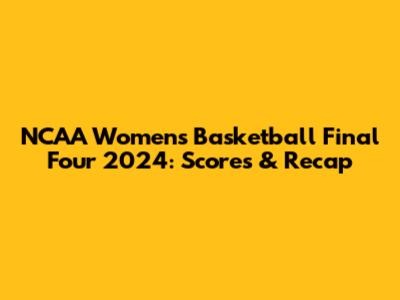 NCAA Women's Basketball Final Four 2024: Scores & Recap