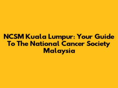 NCSM Kuala Lumpur: Your Guide To The National Cancer Society Malaysia