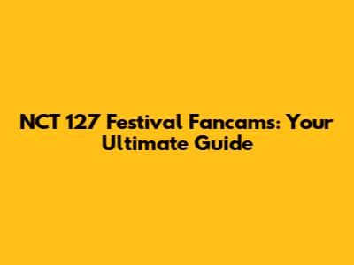 NCT 127 Festival Fancams: Your Ultimate Guide
