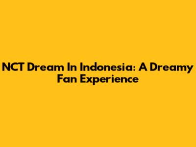 NCT Dream In Indonesia: A Dreamy Fan Experience