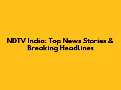 NDTV India: Top News Stories & Breaking Headlines
