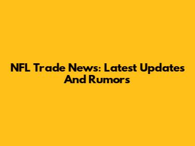 NFL Trade News: Latest Updates And Rumors