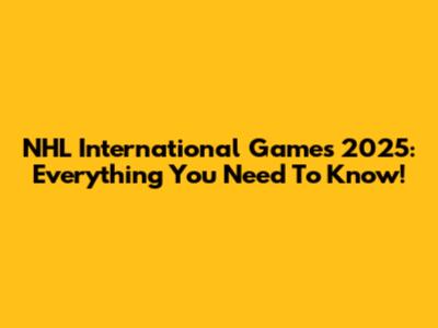 NHL International Games 2025: Everything You Need To Know!