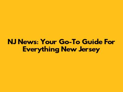 NJ News: Your Go-To Guide For Everything New Jersey
