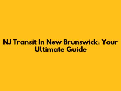 NJ Transit In New Brunswick: Your Ultimate Guide