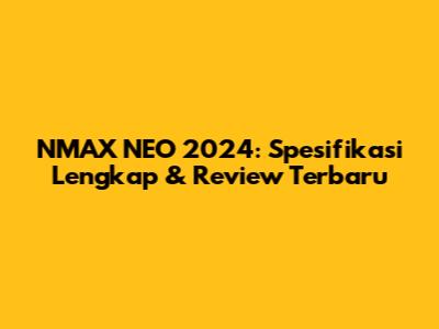 NMAX NEO 2024: Spesifikasi Lengkap & Review Terbaru