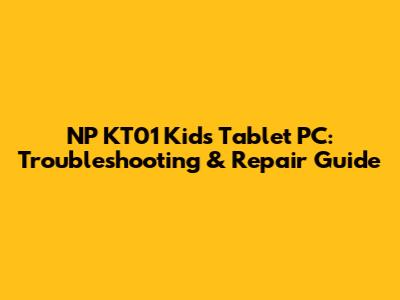 NP KT01 Kids Tablet PC: Troubleshooting & Repair Guide