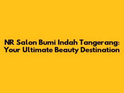 NR Salon Bumi Indah Tangerang: Your Ultimate Beauty Destination