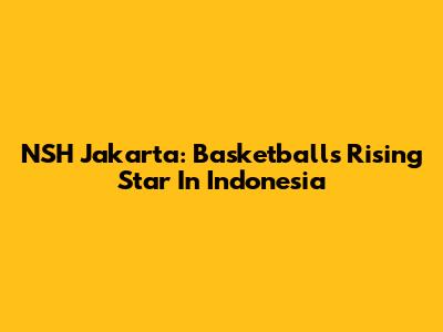 NSH Jakarta: Basketball's Rising Star In Indonesia