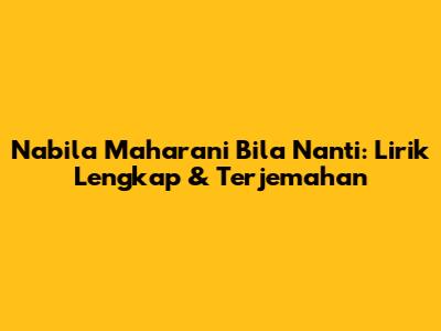 Nabila Maharani Bila Nanti: Lirik Lengkap & Terjemahan