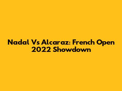 Nadal Vs Alcaraz: French Open 2022 Showdown