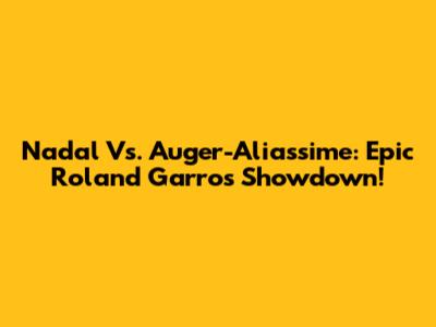 Nadal Vs. Auger-Aliassime: Epic Roland Garros Showdown!