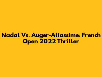 Nadal Vs. Auger-Aliassime: French Open 2022 Thriller