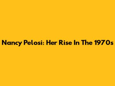 Nancy Pelosi: Her Rise In The 1970s