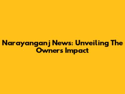 Narayanganj News: Unveiling The Owner's Impact
