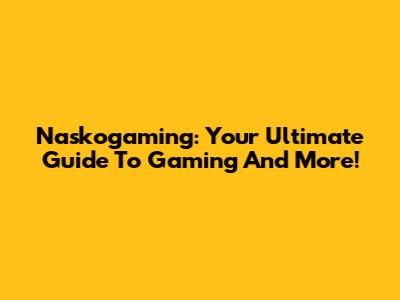 Naskogaming: Your Ultimate Guide To Gaming And More!