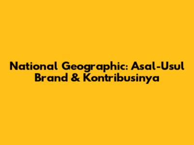 National Geographic: Asal-Usul Brand & Kontribusinya