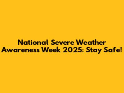 National Severe Weather Awareness Week 2025: Stay Safe!