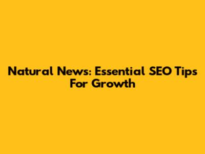 Natural News: Essential SEO Tips For Growth