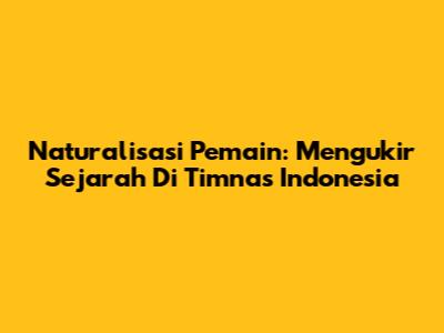 Naturalisasi Pemain: Mengukir Sejarah Di Timnas Indonesia