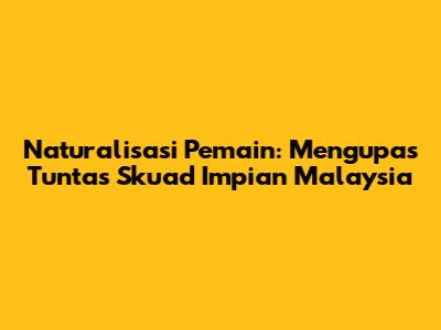 Naturalisasi Pemain: Mengupas Tuntas Skuad Impian Malaysia