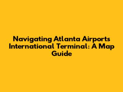 Navigating Atlanta Airport's International Terminal: A Map Guide