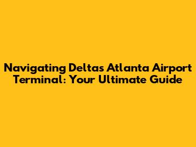 Navigating Delta's Atlanta Airport Terminal: Your Ultimate Guide