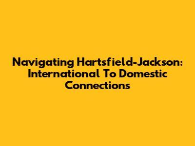 Navigating Hartsfield-Jackson: International To Domestic Connections