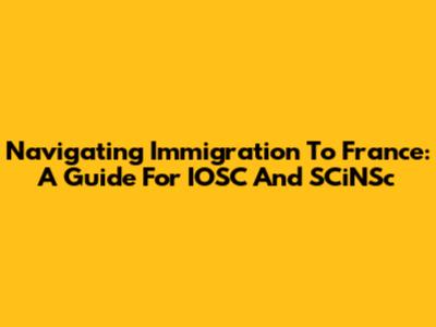 Navigating Immigration To France: A Guide For IOSC And SCiNSc