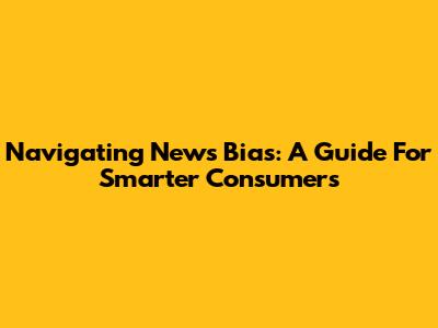 Navigating News Bias: A Guide For Smarter Consumers