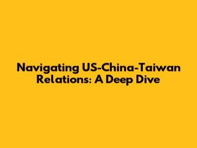 Navigating US-China-Taiwan Relations: A Deep Dive