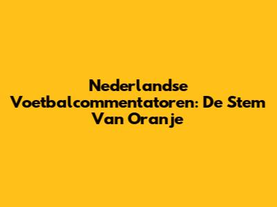 Nederlandse Voetbalcommentatoren: De Stem Van Oranje