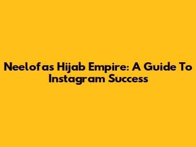 Neelofa's Hijab Empire: A Guide To Instagram Success