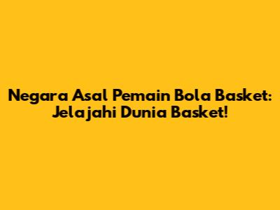 Negara Asal Pemain Bola Basket: Jelajahi Dunia Basket!
