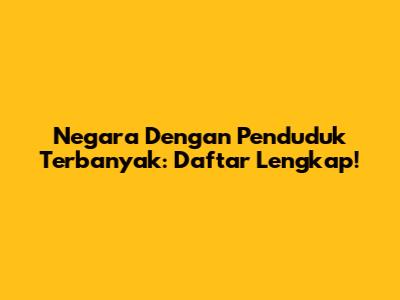Negara Dengan Penduduk Terbanyak: Daftar Lengkap!