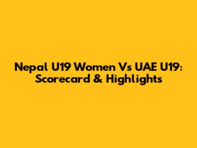 Nepal U19 Women Vs UAE U19: Scorecard & Highlights